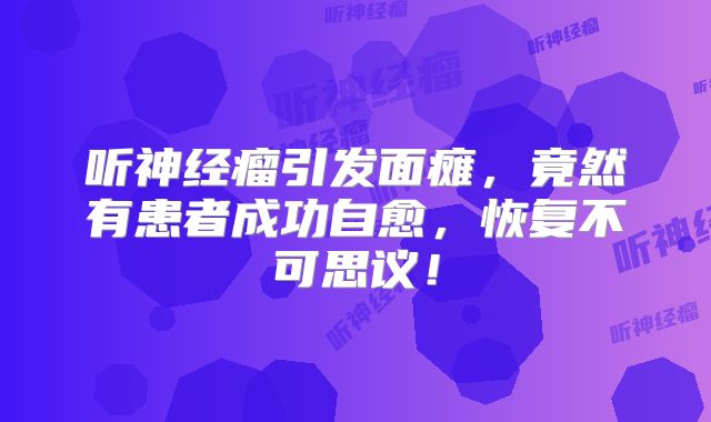 听神经瘤引发面瘫，竟然有患者成功自愈，恢复不可思议！