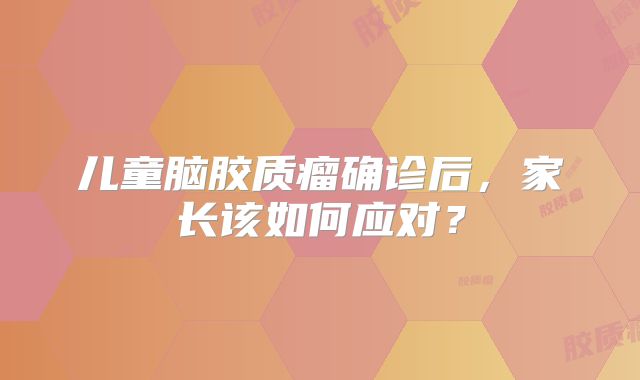 儿童脑胶质瘤确诊后，家长该如何应对？