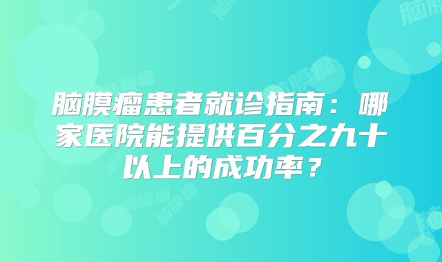 脑膜瘤患者就诊指南：哪家医院能提供百分之九十以上的成功率？