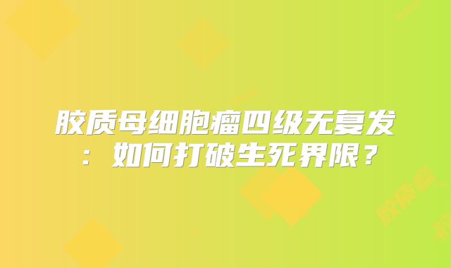 胶质母细胞瘤四级无复发：如何打破生死界限？