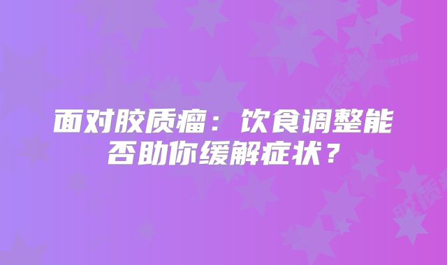 面对胶质瘤：饮食调整能否助你缓解症状？