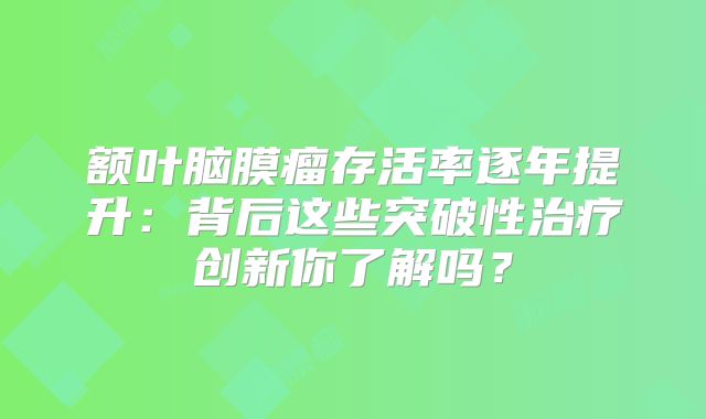 额叶脑膜瘤存活率逐年提升：背后这些突破性治疗创新你了解吗？