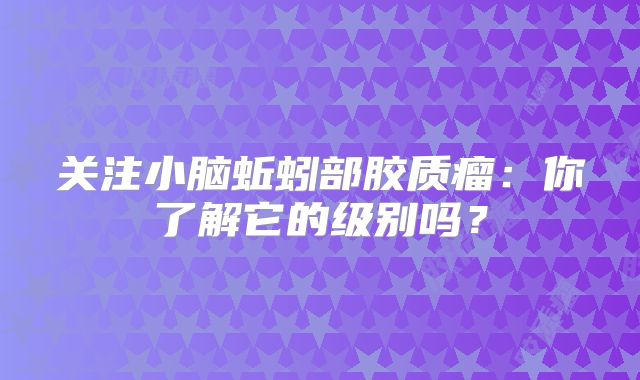 关注小脑蚯蚓部胶质瘤：你了解它的级别吗？