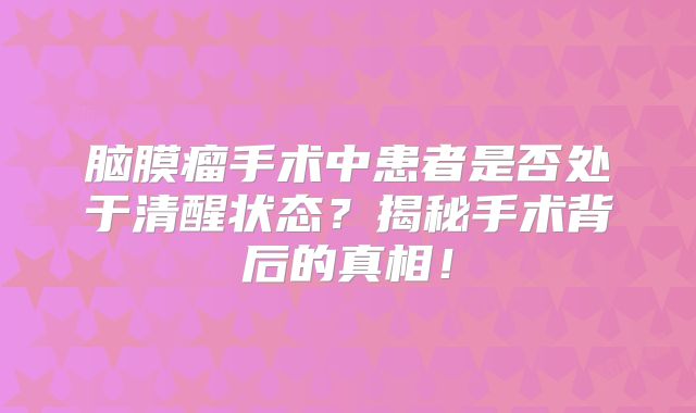 脑膜瘤手术中患者是否处于清醒状态？揭秘手术背后的真相！