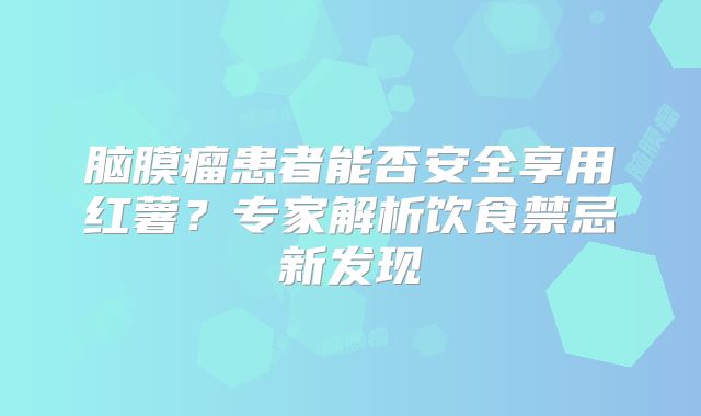 脑膜瘤患者能否安全享用红薯？专家解析饮食禁忌新发现