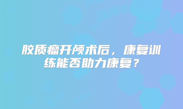 胶质瘤开颅术后，康复训练能否助力康复？