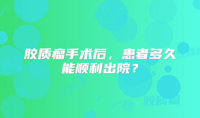 胶质瘤手术后，患者多久能顺利出院？