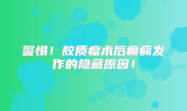 警惕！胶质瘤术后癫痫发作的隐藏原因！