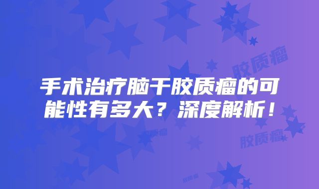 手术治疗脑干胶质瘤的可能性有多大？深度解析！