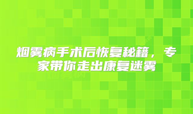 烟雾病手术后恢复秘籍，专家带你走出康复迷雾
