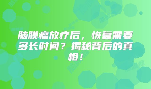 脑膜瘤放疗后，恢复需要多长时间？揭秘背后的真相！