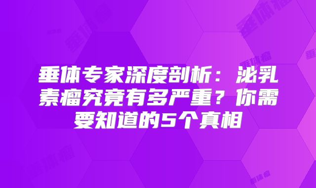 垂体专家深度剖析：泌乳素瘤究竟有多严重？你需要知道的5个真相