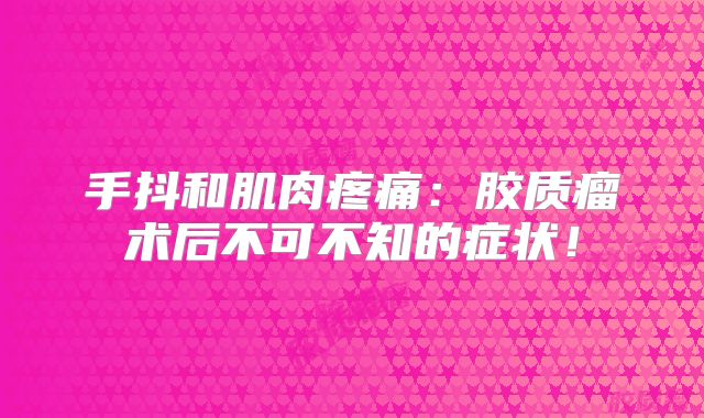 手抖和肌肉疼痛：胶质瘤术后不可不知的症状！