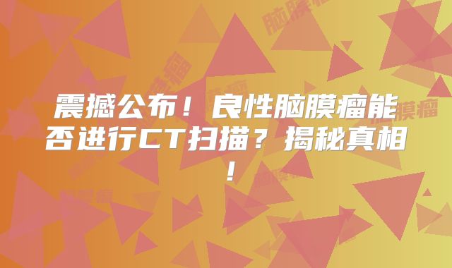 震撼公布！良性脑膜瘤能否进行CT扫描？揭秘真相！