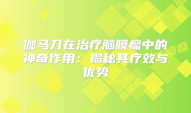 伽马刀在治疗脑膜瘤中的神奇作用：揭秘其疗效与优势