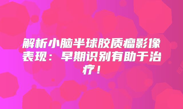 解析小脑半球胶质瘤影像表现：早期识别有助于治疗！