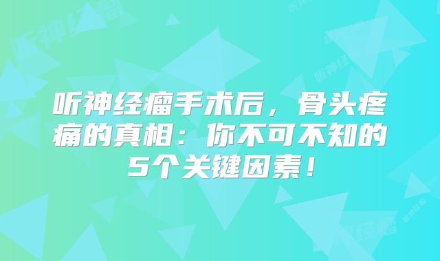 听神经瘤手术后，骨头疼痛的真相：你不可不知的5个关键因素！