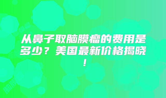 从鼻子取脑膜瘤的费用是多少？美国最新价格揭晓！