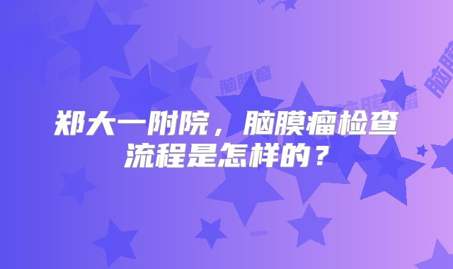 郑大一附院，脑膜瘤检查流程是怎样的？