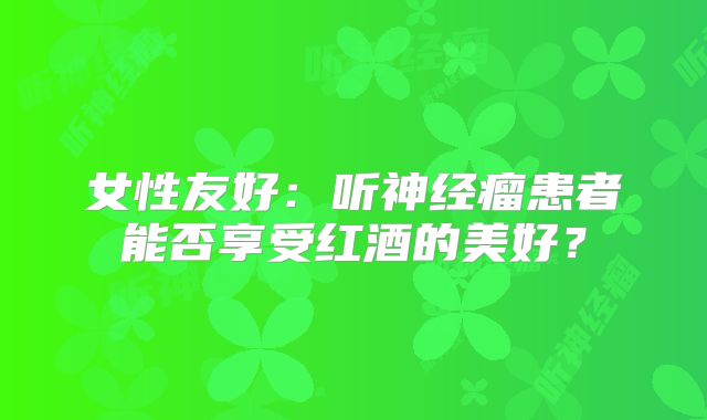 女性友好：听神经瘤患者能否享受红酒的美好？