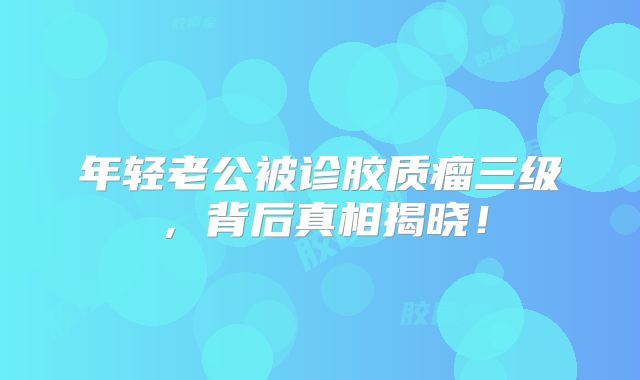 年轻老公被诊胶质瘤三级，背后真相揭晓！