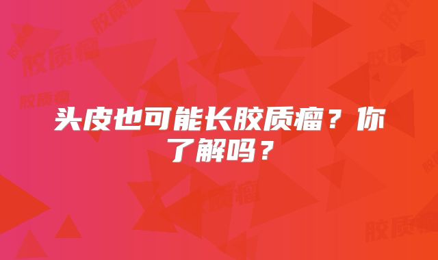 头皮也可能长胶质瘤？你了解吗？