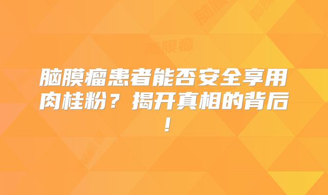 脑膜瘤患者能否安全享用肉桂粉？揭开真相的背后！