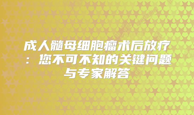 成人髓母细胞瘤术后放疗：您不可不知的关键问题与专家解答