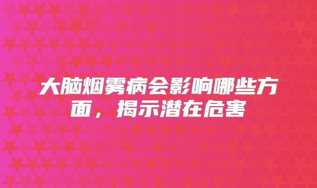 大脑烟雾病会影响哪些方面，揭示潜在危害