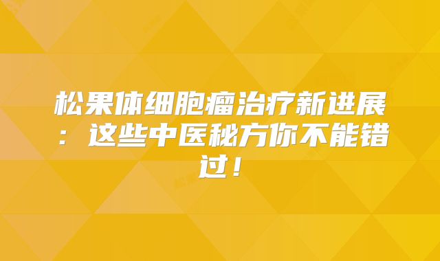 松果体细胞瘤治疗新进展：这些中医秘方你不能错过！