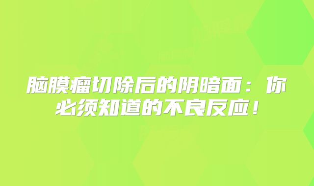 脑膜瘤切除后的阴暗面：你必须知道的不良反应！