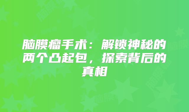 脑膜瘤手术：解锁神秘的两个凸起包，探索背后的真相