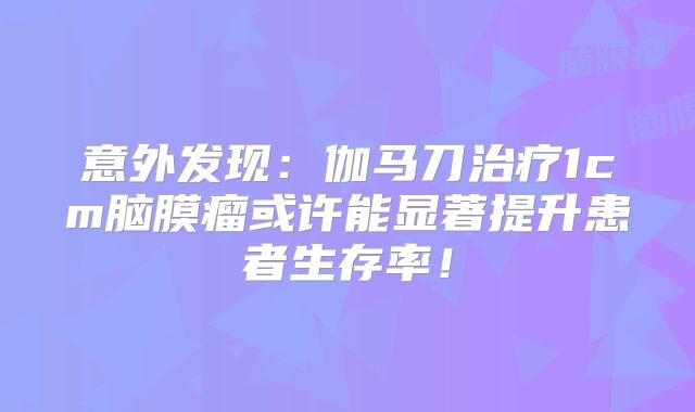 意外发现：伽马刀治疗1cm脑膜瘤或许能显著提升患者生存率！