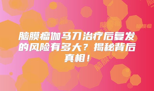 脑膜瘤伽马刀治疗后复发的风险有多大？揭秘背后真相！