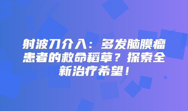 射波刀介入：多发脑膜瘤患者的救命稻草？探索全新治疗希望！