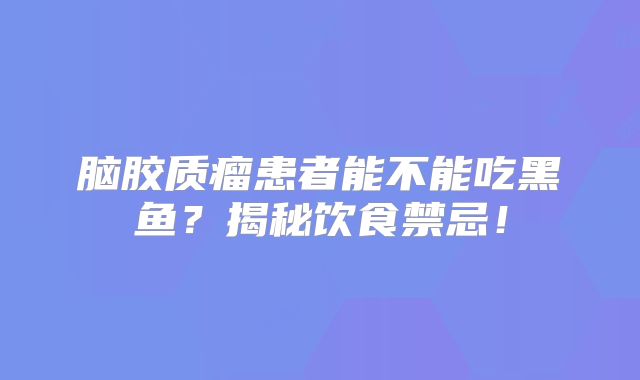 脑胶质瘤患者能不能吃黑鱼？揭秘饮食禁忌！