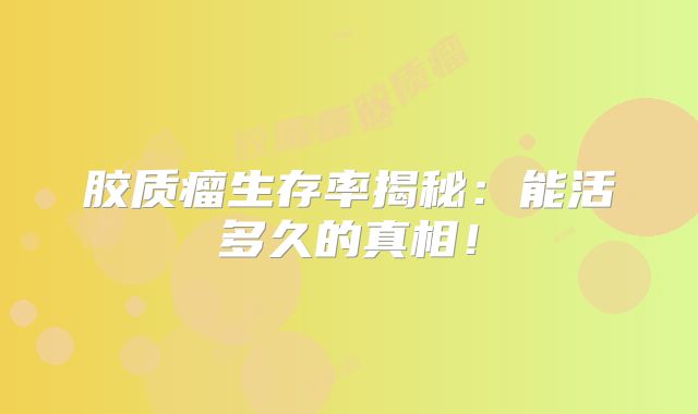 胶质瘤生存率揭秘：能活多久的真相！
