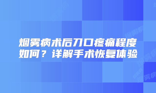 烟雾病术后刀口疼痛程度如何？详解手术恢复体验