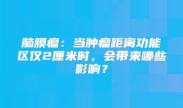脑膜瘤：当肿瘤距离功能区仅2厘米时，会带来哪些影响？