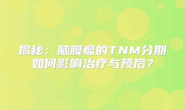 揭秘：脑膜瘤的TNM分期如何影响治疗与预后？