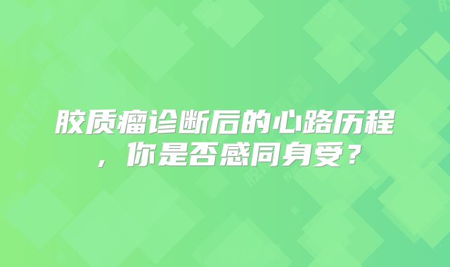 胶质瘤诊断后的心路历程，你是否感同身受？