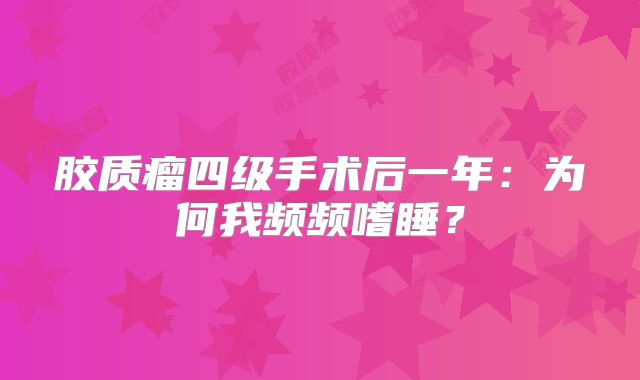 胶质瘤四级手术后一年：为何我频频嗜睡？