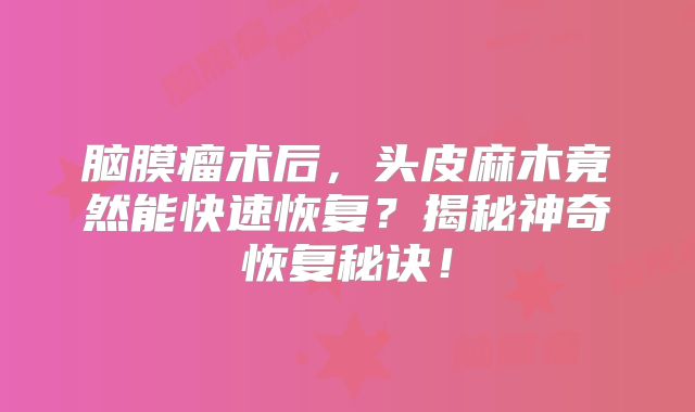 脑膜瘤术后，头皮麻木竟然能快速恢复？揭秘神奇恢复秘诀！