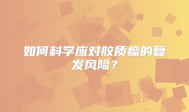 如何科学应对胶质瘤的复发风险？