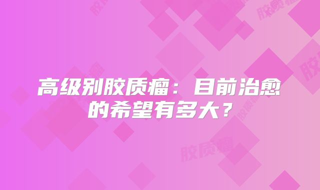 高级别胶质瘤：目前治愈的希望有多大？