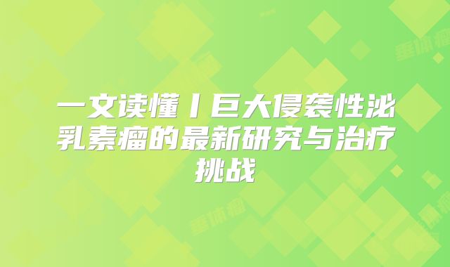 一文读懂丨巨大侵袭性泌乳素瘤的最新研究与治疗挑战
