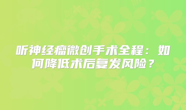 听神经瘤微创手术全程：如何降低术后复发风险？