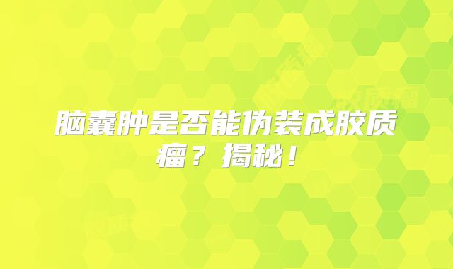 脑囊肿是否能伪装成胶质瘤？揭秘！