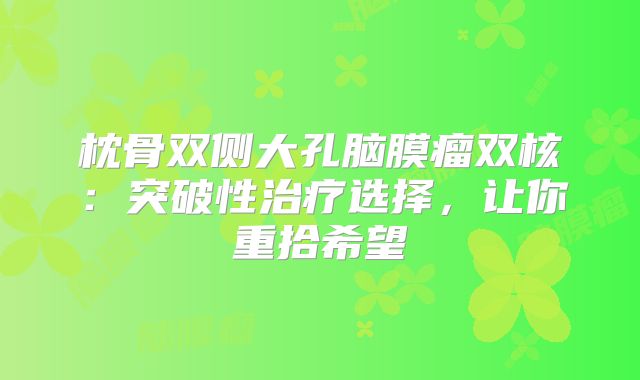 枕骨双侧大孔脑膜瘤双核：突破性治疗选择，让你重拾希望