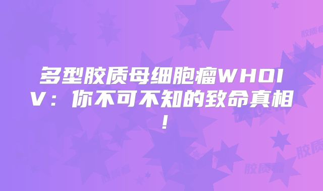 多型胶质母细胞瘤WHOIV：你不可不知的致命真相！